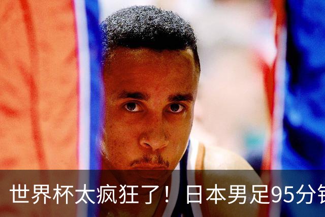 世界杯太疯狂了！日本男足95分钟被绝杀，1-2逆转无缘16强的背后故事与分析