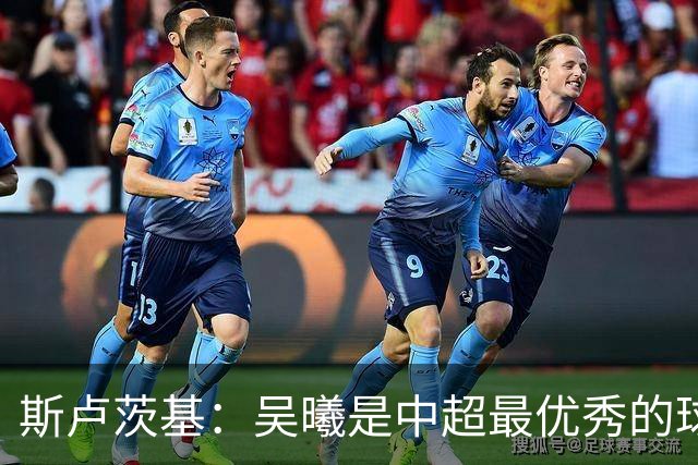 斯卢茨基：吴曦是中超最优秀的球员之一 我们给予薛庆浩极大信任