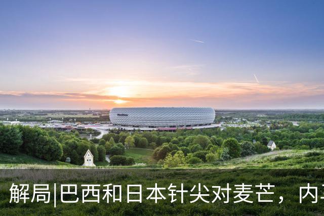 解局|巴西和日本针尖对麦芒，内马尔将成为取胜之匙？